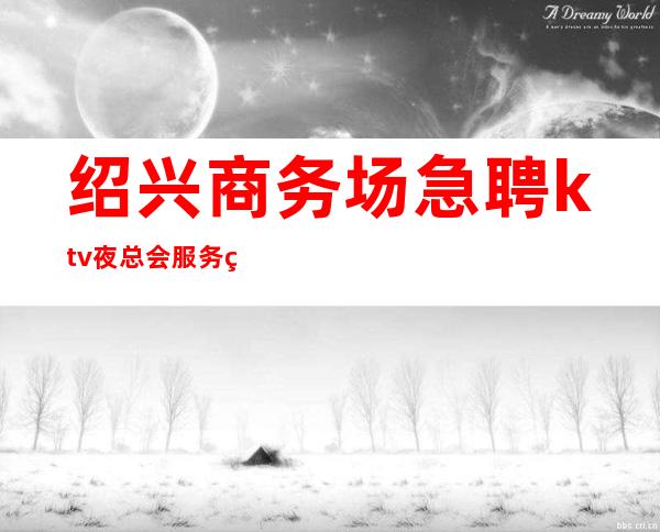 绍兴商务场急聘ktv夜总会服务生-更高KTV必看的信息