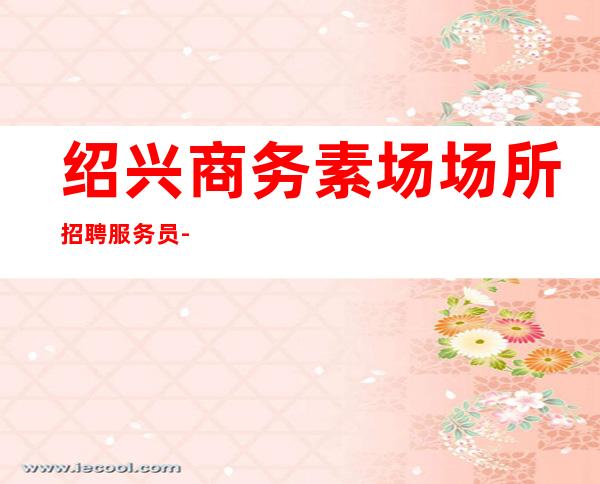 绍兴商务素场场所招聘服务员-所以要更努力
