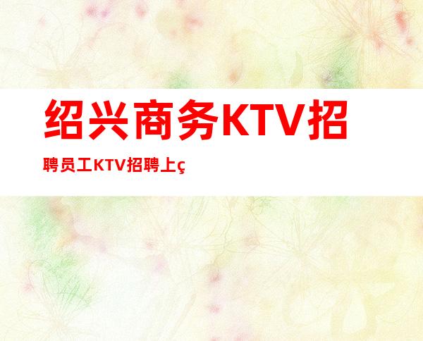 绍兴商务KTV招聘员工 KTV招聘 上班不要闷声发大财
