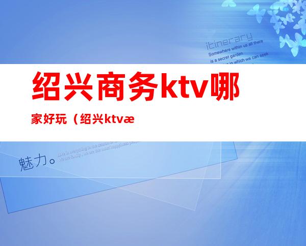 绍兴商务ktv哪家好玩(绍兴ktv消费水平)