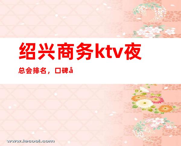 绍兴商务ktv夜总会排名,口碑好的绍兴ktv包厢预订