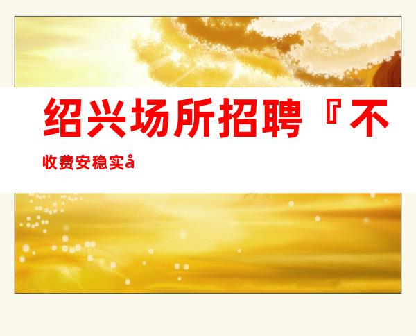 绍兴场所招聘『不收费安稳实力经理』