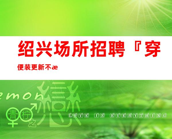 绍兴场所招聘『穿便装更新不止一家』
