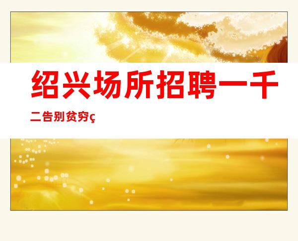 绍兴场所招聘一千二告别贫穷生活