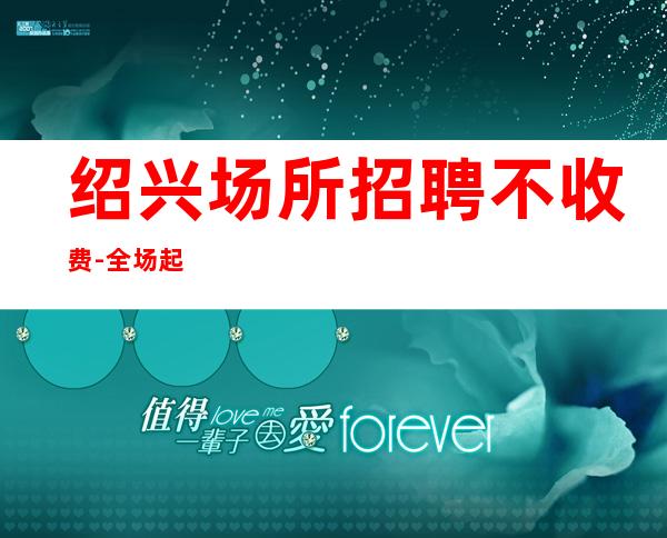 绍兴场所招聘不收费-全场起