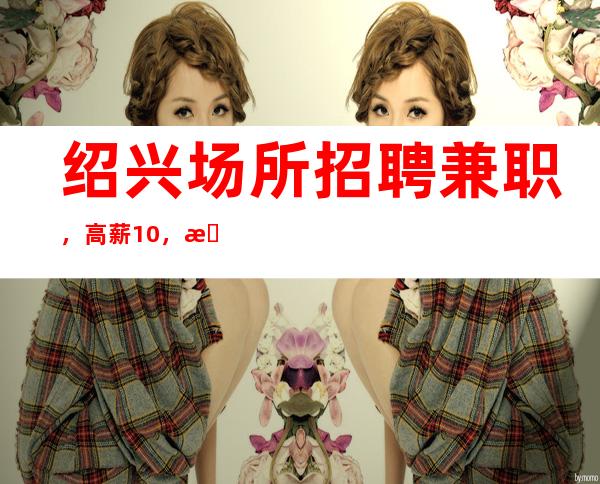 绍兴场所招聘兼职，高薪10，期待你的加入