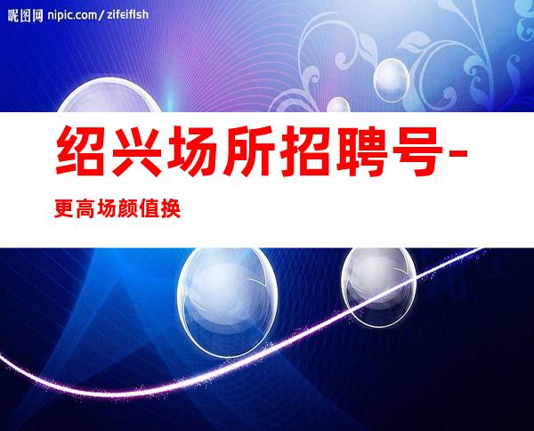 绍兴场所招聘号-更高场颜值换钱