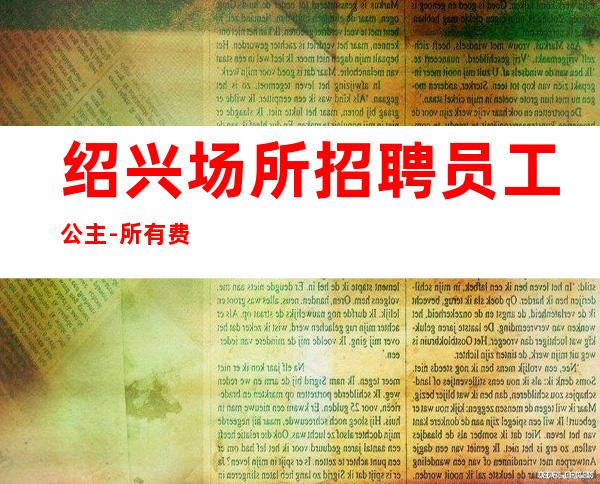 绍兴场所招聘员工公主-所有费用全免