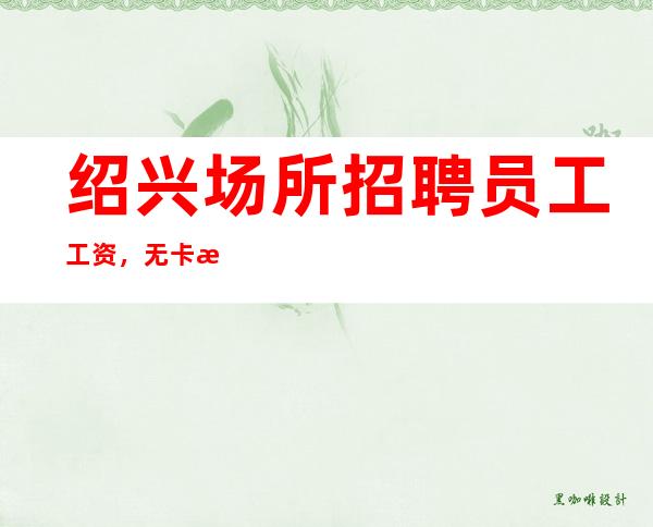 绍兴场所招聘员工工资，无卡无消费