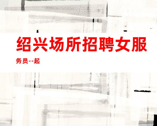 绍兴场所招聘女服务员--起