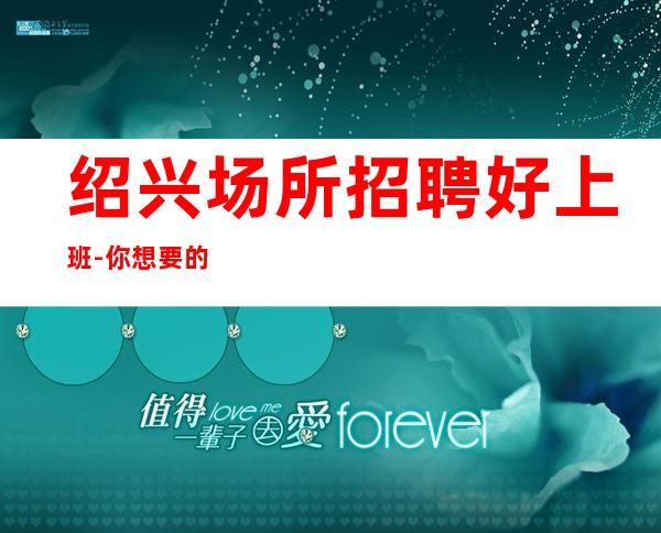 绍兴场所招聘好上班-你想要的都会有