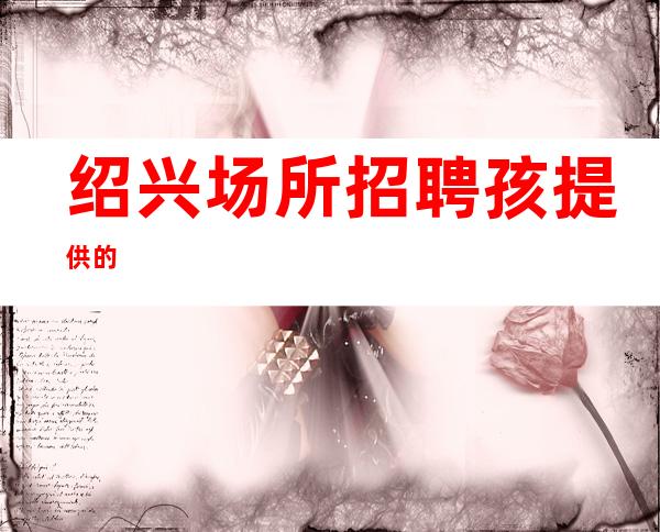 绍兴场所招聘孩提供的