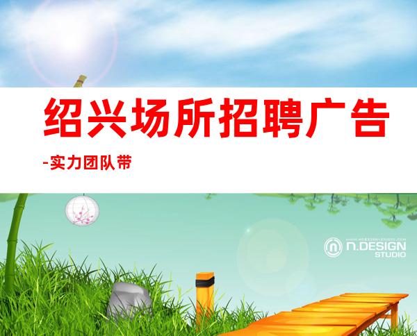 绍兴场所招聘广告-实力团队带飞