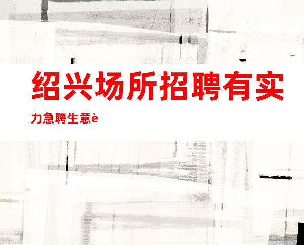 绍兴场所招聘 有实力急聘生意超好