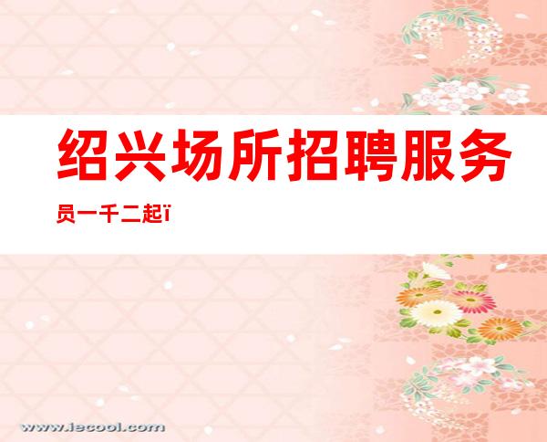 绍兴场所招聘服务员一千二起（二班多上班容易）