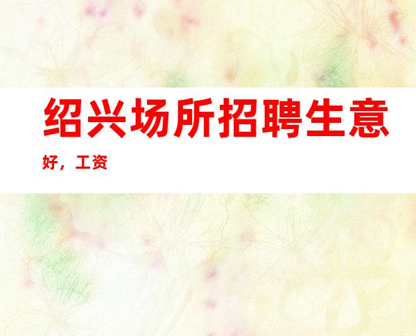 绍兴场所招聘生意好，工资