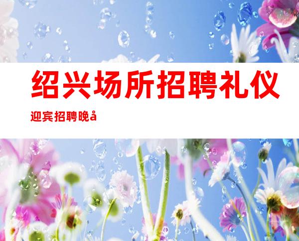 绍兴场所招聘礼仪迎宾招聘晚场服务员