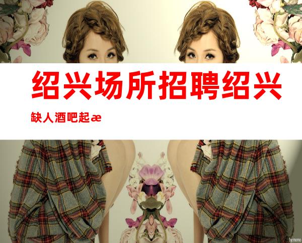 绍兴场所招聘 绍兴缺人酒吧起步高舒心赚