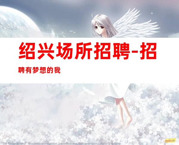 绍兴场所招聘-招聘有梦想的我们提供