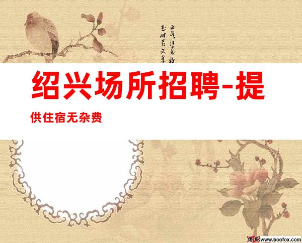 绍兴场所招聘-提供住宿无杂费收费马上走