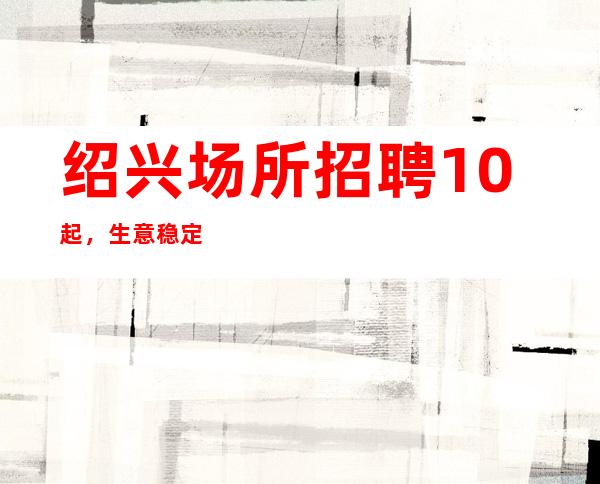 绍兴场所招聘10起，生意稳定