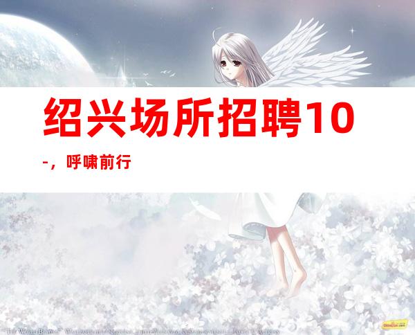 绍兴场所招聘10-，呼啸前行