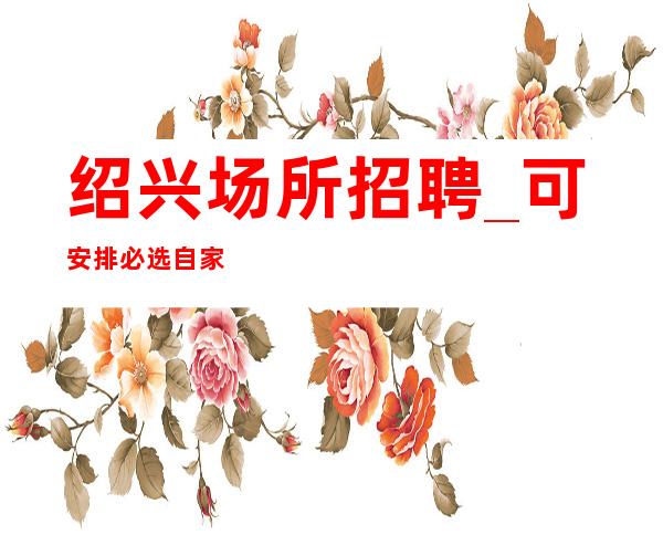 绍兴场所招聘_可安排必选自家场所