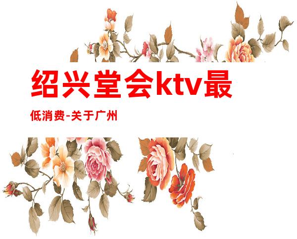 绍兴堂会ktv最低消费-关于广州海珠广场堂会KTV