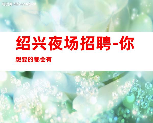 绍兴夜场招聘-你想要的都会有