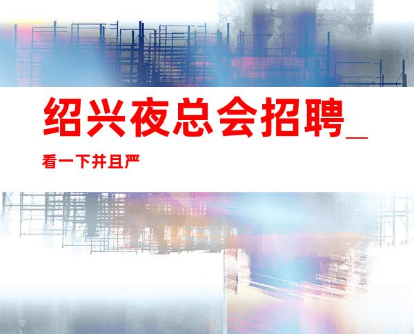 绍兴夜总会招聘_看一下并且严重缺人