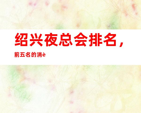 绍兴夜总会排名，前五名的消费形式大改造是否点到你