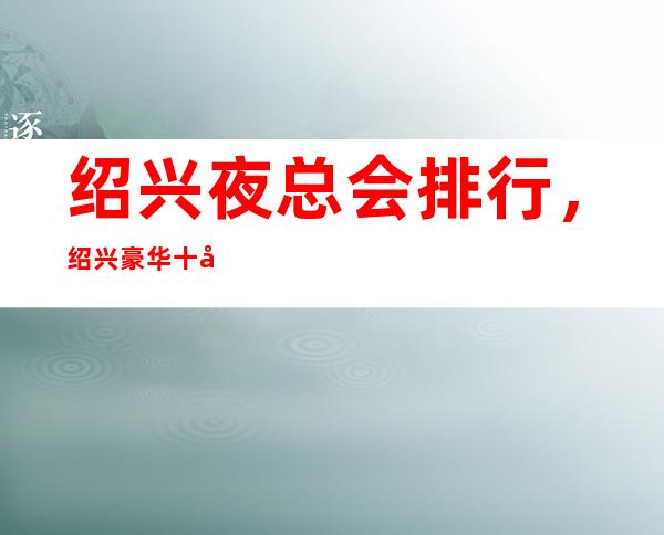 绍兴夜总会排行，绍兴豪华十大夜总会KTV订房