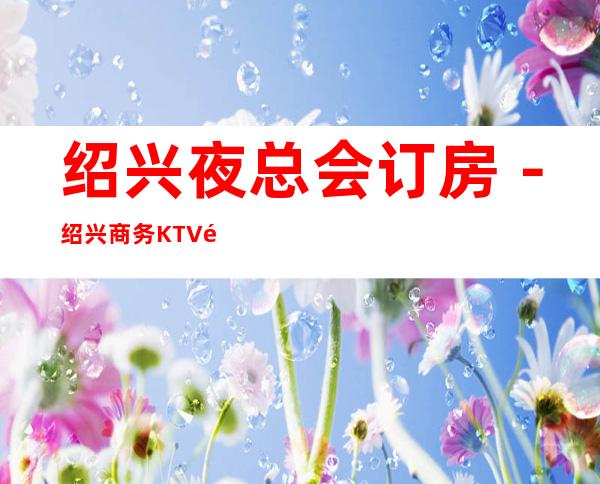绍兴夜总会订房－绍兴商务KTV预定－绍兴高档消费场所
