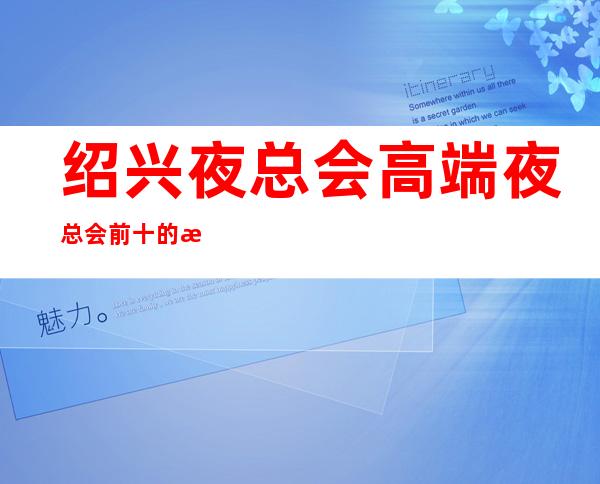 绍兴夜总会高端夜总会前十的是哪些一览表