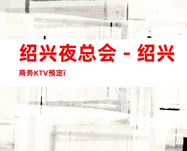 绍兴夜总会－绍兴商务KTV预定－商务KTV订房