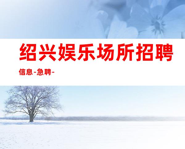 绍兴娱乐场所招聘信息-急聘-