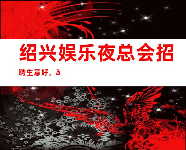 绍兴娱乐夜总会招聘生意好，工资