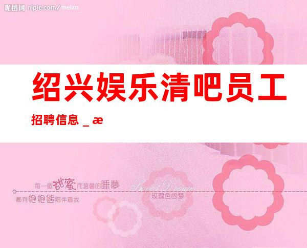 绍兴娱乐清吧员工招聘信息_无任务来去自由