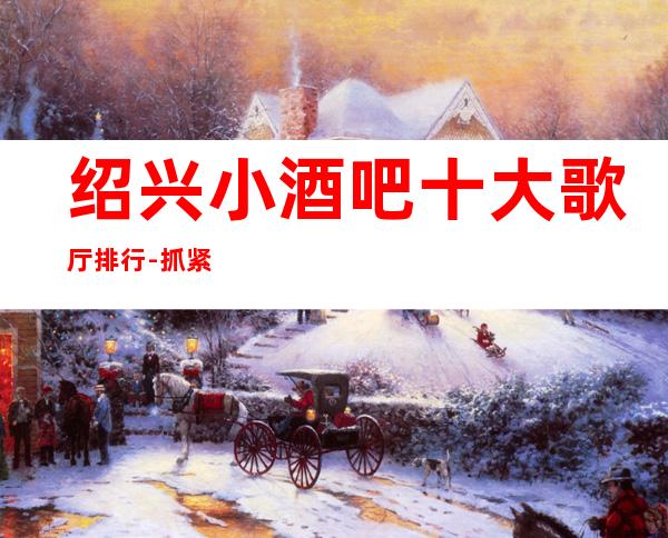 绍兴小酒吧十大歌厅排行-抓紧线上预定安排！