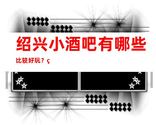 绍兴小酒吧有哪些比较好玩？绍兴更高八大小酒吧预订