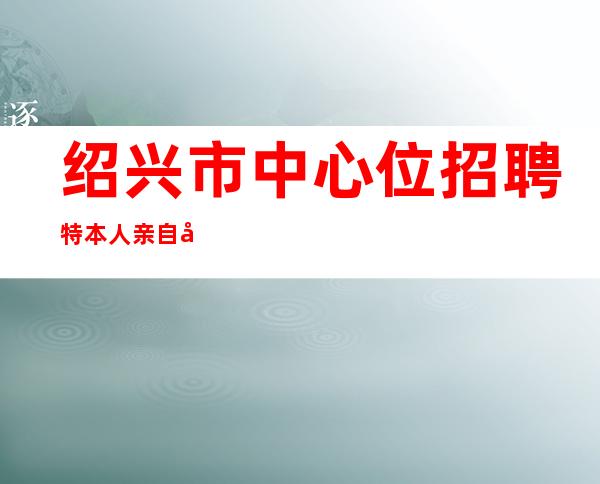 绍兴市中心位招聘特本人亲自带靠谱