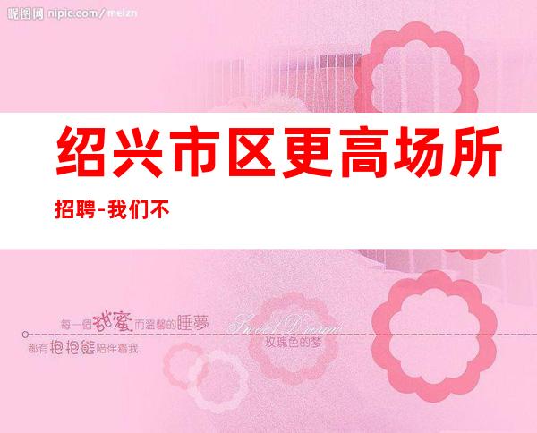绍兴市区更高场所招聘-我们不是中介