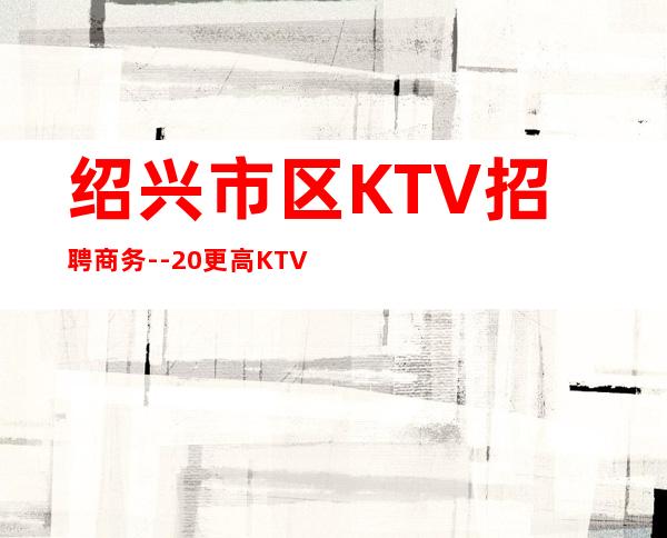 绍兴市区KTV招聘商务--20更高KTV-一切都安排到位