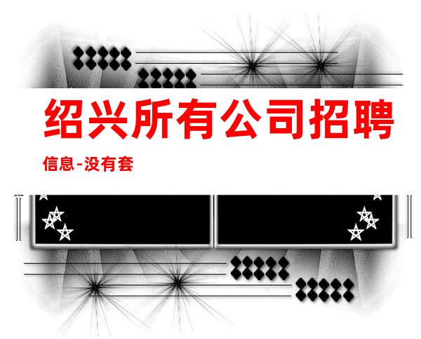 绍兴所有公司招聘信息-没有套路直招