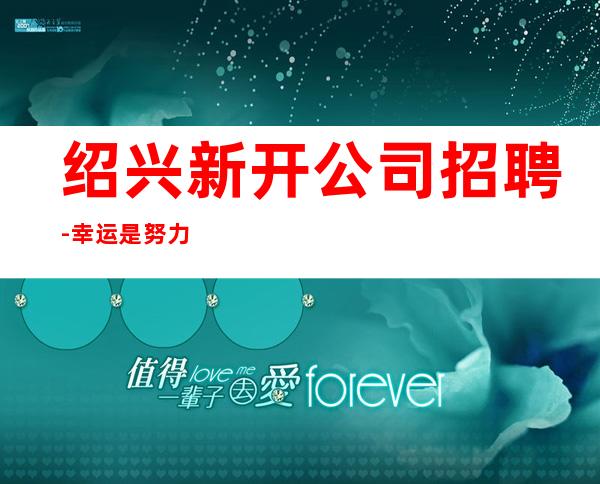 绍兴新开公司招聘-幸运是努力的积攒