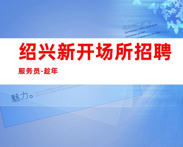 绍兴新开场所招聘服务员-趁年轻就该出去闯一闯