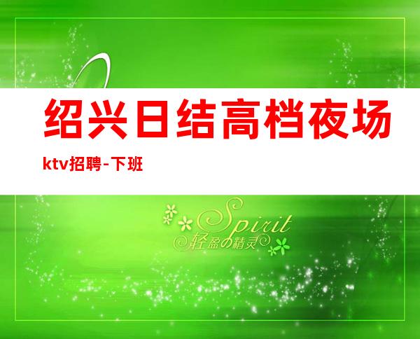 绍兴日结高档夜场ktv招聘-下班早晚两点清场