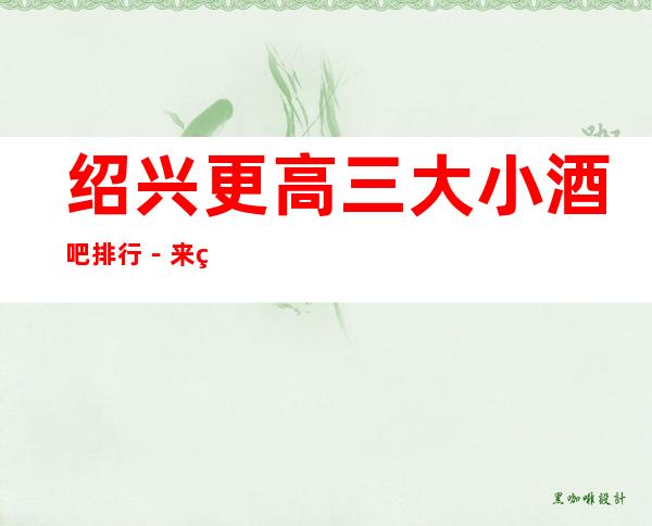 绍兴更高三大小酒吧排行－来电预订享受酒吧高档服务