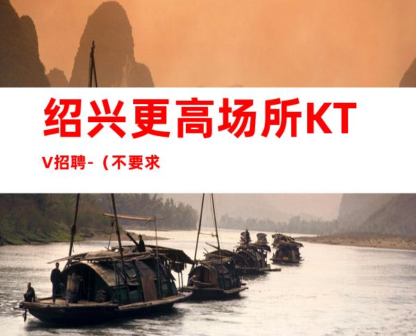 绍兴更高场所KTV招聘-(不要求酒量)起步