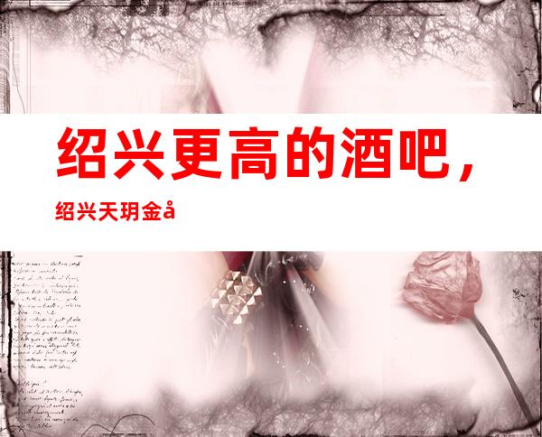 绍兴更高的酒吧,绍兴天玥金尊酒吧怎么样?